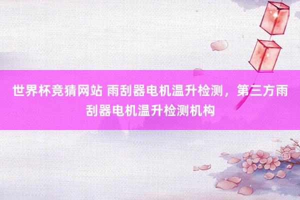 世界杯竞猜网站 雨刮器电机温升检测，第三方雨刮器电机温升检测机构