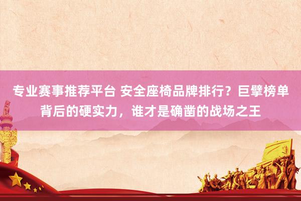专业赛事推荐平台 安全座椅品牌排行?巨擘榜单背后的硬实力,谁才是确凿的战场之王