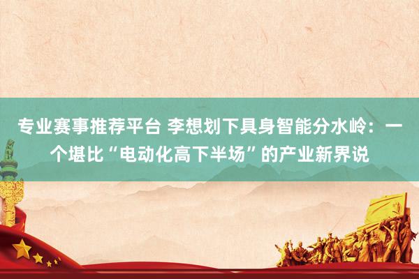 专业赛事推荐平台 李想划下具身智能分水岭:一个堪比“电动化高下半场”的产业新界说
