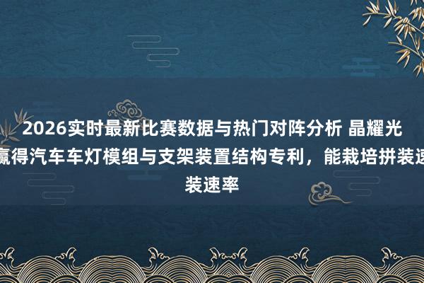2026实时最新比赛数据与热门对阵分析 晶耀光电赢得汽车车灯模组与支架装置结构专利,能栽培拼装速率