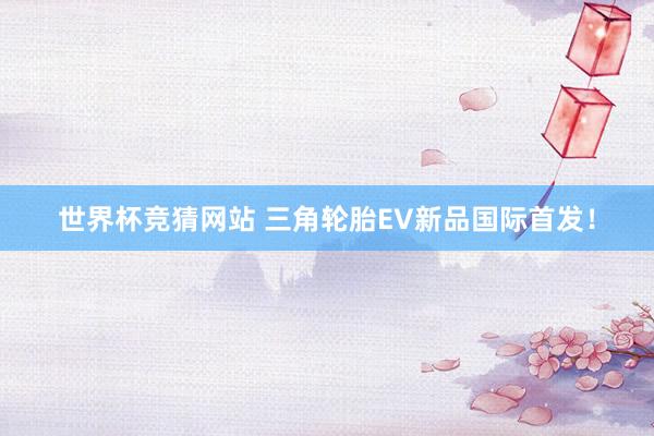 世界杯竞猜网站 三角轮胎EV新品国际首发！