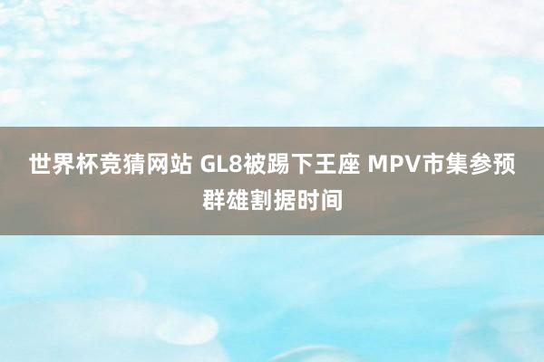 世界杯竞猜网站 GL8被踢下王座 MPV市集参预群雄割据时间