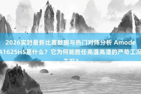 2026实时最新比赛数据与热门对阵分析 AmodelA1625HS是什么?它为何能胜任高温高湿的严苛工况?
