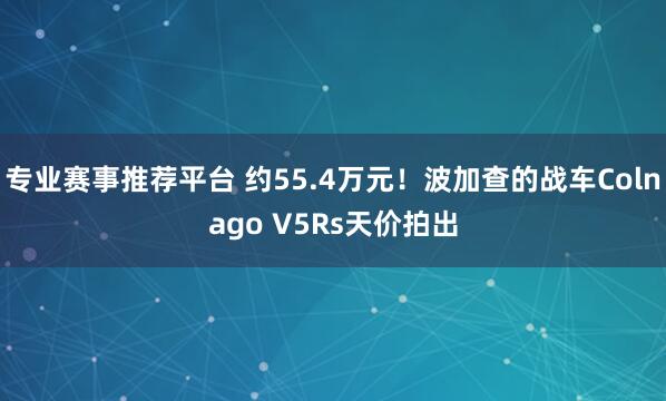 专业赛事推荐平台 约55.4万元！波加查的战车Colnago V5Rs天价拍出