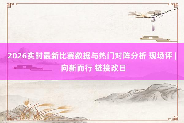 2026实时最新比赛数据与热门对阵分析 现场评 | 向新而行 链接改日