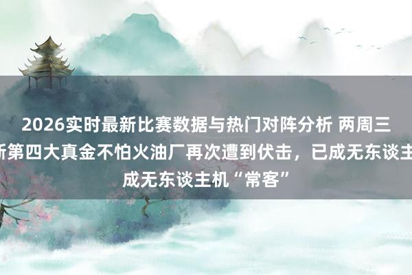 2026实时最新比赛数据与热门对阵分析 两周三炸:俄罗斯第四大真金不怕火油厂再次遭到伏击,已成无东谈主机“常客”