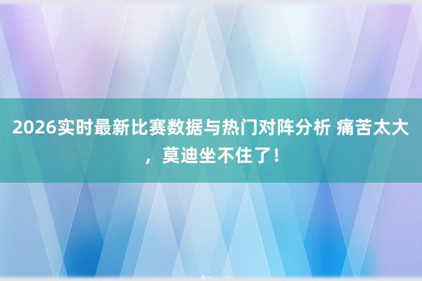 2026实时最新比赛数据与热门对阵分析 痛苦太大,莫迪坐不住了!
