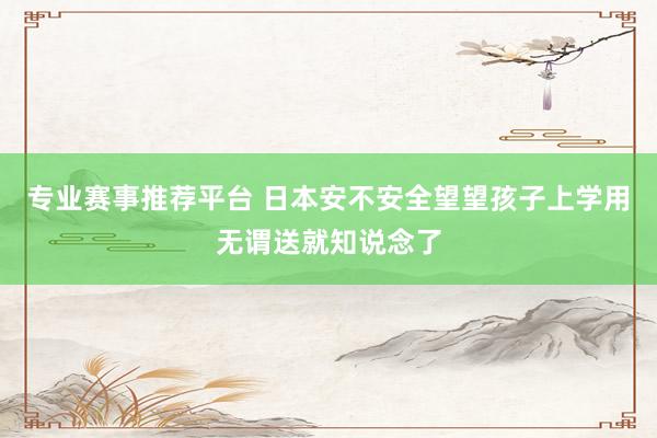 专业赛事推荐平台 日本安不安全望望孩子上学用无谓送就知说念了