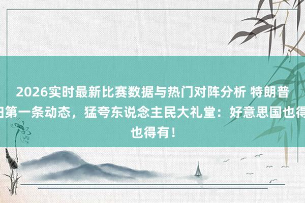 2026实时最新比赛数据与热门对阵分析 特朗普且归第一条动态,猛夸东说念主民大礼堂:好意思国也得有!