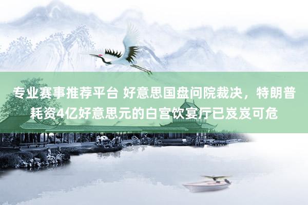 专业赛事推荐平台 好意思国盘问院裁决,特朗普耗资4亿好意思元的白宫饮宴厅已岌岌可危
