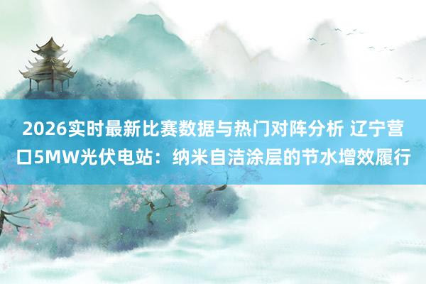 2026实时最新比赛数据与热门对阵分析 辽宁营口5MW光伏电站:纳米自洁涂层的节水增效履行