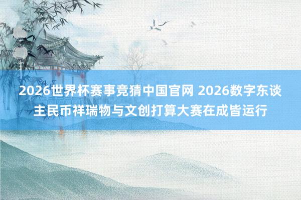 2026世界杯赛事竞猜中国官网 2026数字东谈主民币祥瑞物与文创打算大赛在成皆运行