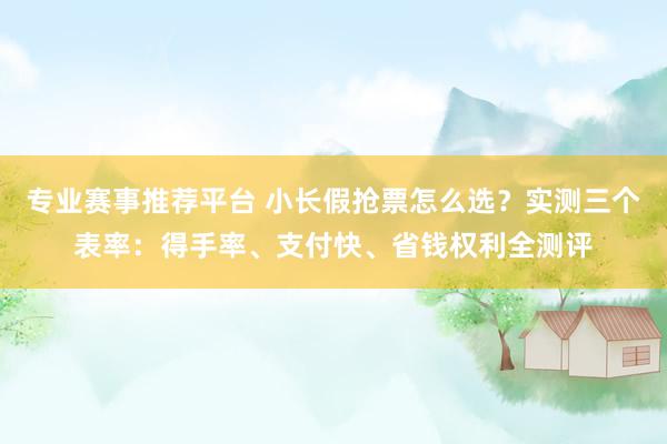 专业赛事推荐平台 小长假抢票怎么选？实测三个表率：得手率、支付快、省钱权利全测评