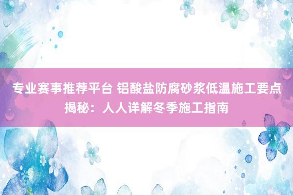专业赛事推荐平台 铝酸盐防腐砂浆低温施工要点揭秘:人人详解冬季施工指南