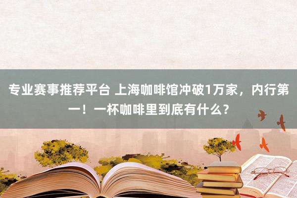 专业赛事推荐平台 上海咖啡馆冲破1万家，内行第一！一杯咖啡里到底有什么？