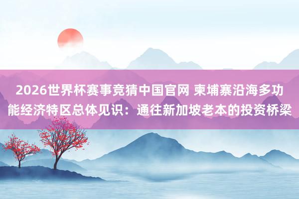 2026世界杯赛事竞猜中国官网 柬埔寨沿海多功能经济特区总体见识:通往新加坡老本的投资桥梁