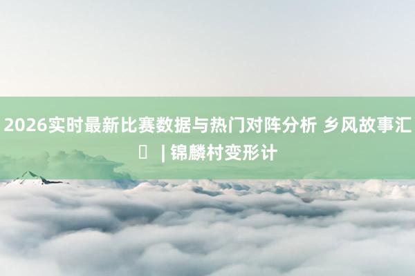 2026实时最新比赛数据与热门对阵分析 乡风故事汇⑰ | 锦麟村变形计