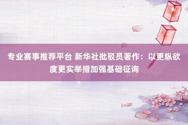 专业赛事推荐平台 新华社批驳员著作：以更纵欲度更实举措加强基础征询