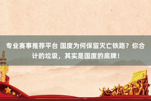 专业赛事推荐平台 国度为何保留灭亡铁路?你合计的垃圾,其实是国度的底牌!