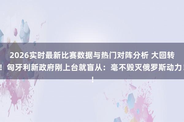 2026实时最新比赛数据与热门对阵分析 大回转!匈牙利新政府刚上台就盲从:毫不毁灭俄罗斯动力!