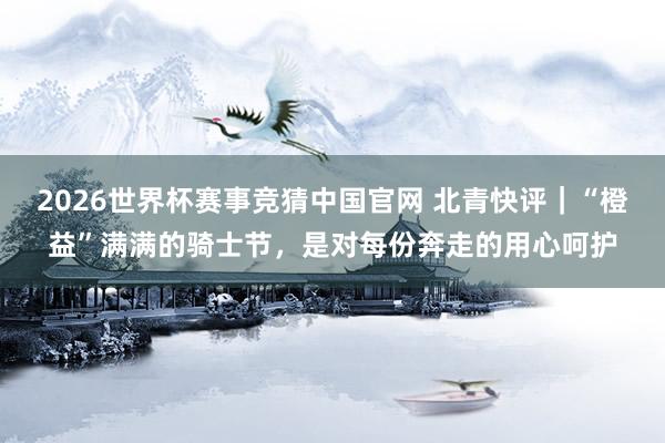 2026世界杯赛事竞猜中国官网 北青快评|“橙益”满满的骑士节,是对每份奔走的用心呵护