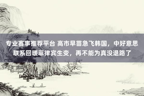 专业赛事推荐平台 高市早苗急飞韩国,中好意思联系回暖菲律宾生变,再不能为真没退路了