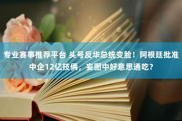 专业赛事推荐平台 头号反华总统变脸!阿根廷批准中企12亿技俩,妄图中好意思通吃?