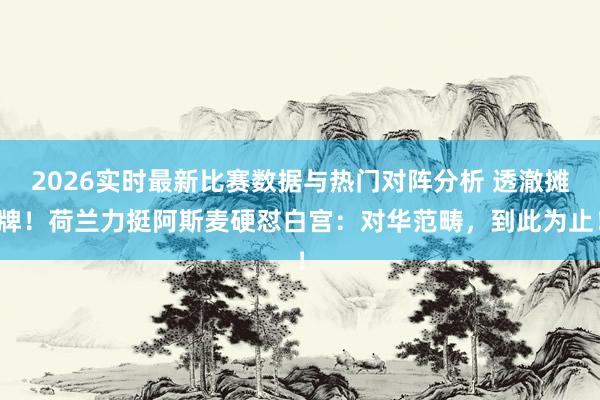 2026实时最新比赛数据与热门对阵分析 透澈摊牌!荷兰力挺阿斯麦硬怼白宫:对华范畴,到此为止!