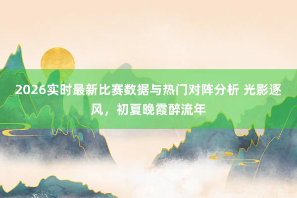 2026实时最新比赛数据与热门对阵分析 光影逐风，<a href=