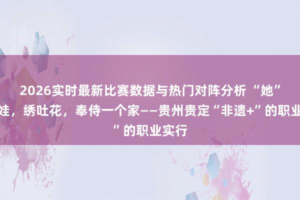 2026实时最新比赛数据与热门对阵分析 “她”背着娃,绣吐花,奉侍一个家——贵州贵定“非遗+”的职业实行