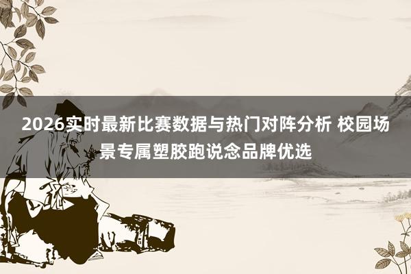 2026实时最新比赛数据与热门对阵分析 校园场景专属塑胶跑说念品牌优选
