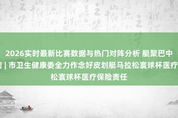 2026实时最新比赛数据与热门对阵分析 艇聚巴中 桨向以前 | 市卫生健康委全力作念好皮划艇马拉松寰球杯医疗保险责任