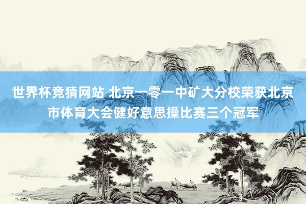 世界杯竞猜网站 北京一零一中矿大分校荣获北京市体育大会健好意思操比赛三个冠军