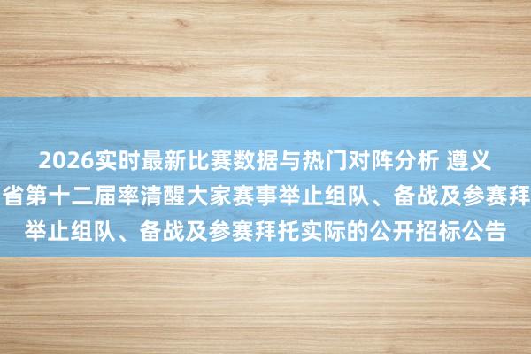 2026实时最新比赛数据与热门对阵分析 遵义市阐述体育局对于贵州省第十二届率清醒大家赛事举止组队、备战及参赛拜托实际的公开招标公告