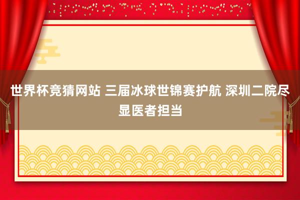 世界杯竞猜网站 三届冰球世锦赛护航 深圳二院尽显医者担当