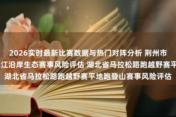 2026实时最新比赛数据与热门对阵分析 荆州市马拉松赛事风险评估 长江沿岸生态赛事风险评估 湖北省马拉松路跑越野赛平地跑登山赛事风险评估