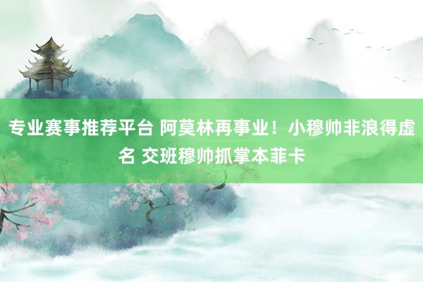 专业赛事推荐平台 阿莫林再事业！小穆帅非浪得虚名 交班穆帅抓掌本菲卡