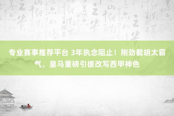 专业赛事推荐平台 3年执念阻止！刚劲截胡太霸气，皇马重磅引援改写西甲神色