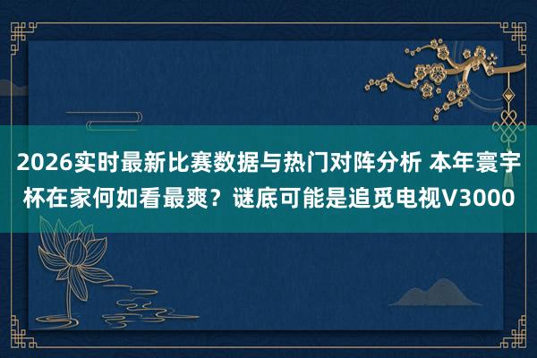 2026实时最新比赛数据与热门对阵分析 本年寰宇杯在家何如看最爽?谜底可能是追觅电视V3000