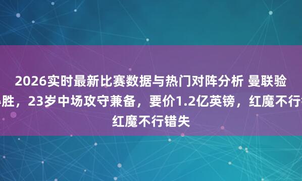 2026实时最新比赛数据与热门对阵分析 曼联验货得胜,23岁中场攻守兼备,要价1.2亿英镑,红魔不行错失