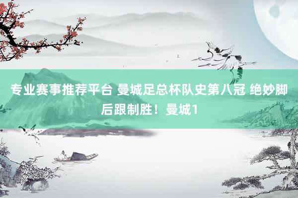 专业赛事推荐平台 曼城足总杯队史第八冠 绝妙脚后跟制胜!曼城1