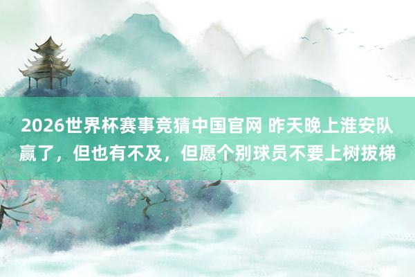 2026世界杯赛事竞猜中国官网 昨天晚上淮安队赢了,但也有不及,但愿个别球员不要上树拔梯