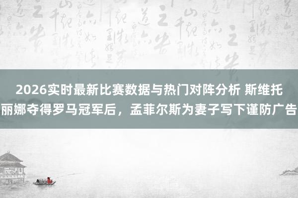 2026实时最新比赛数据与热门对阵分析 斯维托丽娜夺得罗马冠军后,孟菲尔斯为妻子写下谨防广告