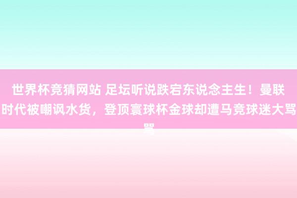 世界杯竞猜网站 足坛听说跌宕东说念主生!曼联时代被嘲讽水货,登顶寰球杯金球却遭马竞球迷大骂