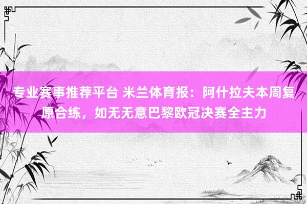 专业赛事推荐平台 米兰体育报:阿什拉夫本周复原合练,如无无意巴黎欧冠决赛全主力