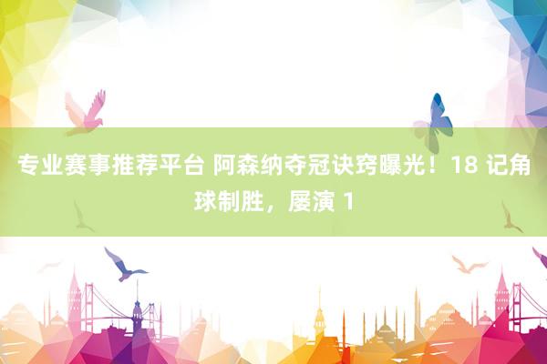 专业赛事推荐平台 阿森纳夺冠诀窍曝光!18 记角球制胜,屡演 1