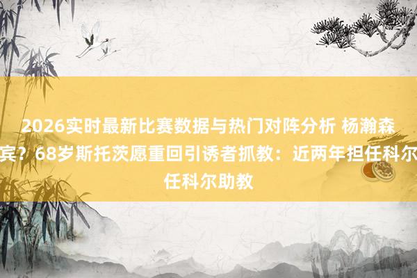 2026实时最新比赛数据与热门对阵分析 杨瀚森新西宾?68岁斯托茨愿重回引诱者抓教:近两年担任科尔助教