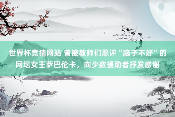 世界杯竞猜网站 曾被教师们恶评“脑子不好”的网坛女王萨巴伦卡,向少数援助者抒发感谢