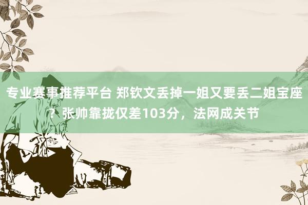 专业赛事推荐平台 郑钦文丢掉一姐又要丢二姐宝座？张帅靠拢仅差103分，法网成关节