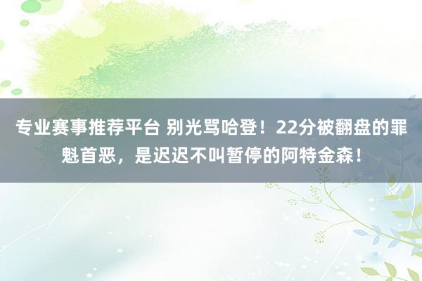 专业赛事推荐平台 别光骂哈登!22分被翻盘的罪魁首恶,是迟迟不叫暂停的阿特金森!